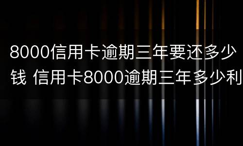 8000信用卡逾期三年要还多少钱 信用卡8000逾期三年多少利息