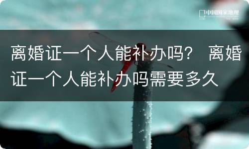 离婚证一个人能补办吗？ 离婚证一个人能补办吗需要多久