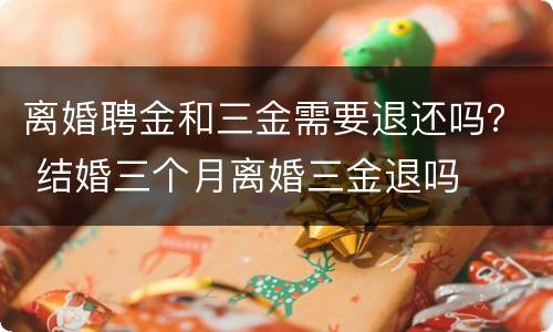 离婚聘金和三金需要退还吗？ 结婚三个月离婚三金退吗