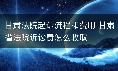 甘肃法院起诉流程和费用 甘肃省法院诉讼费怎么收取