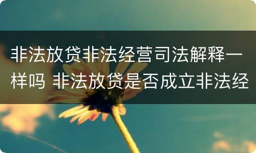 非法放贷非法经营司法解释一样吗 非法放贷是否成立非法经营罪的司法解释