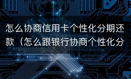 怎么协商信用卡个性化分期还款（怎么跟银行协商个性化分期还款）