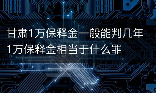 甘肃1万保释金一般能判几年 1万保释金相当于什么罪