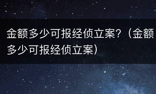 金额多少可报经侦立案?（金额多少可报经侦立案）