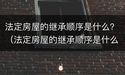 法定房屋的继承顺序是什么？（法定房屋的继承顺序是什么意思）