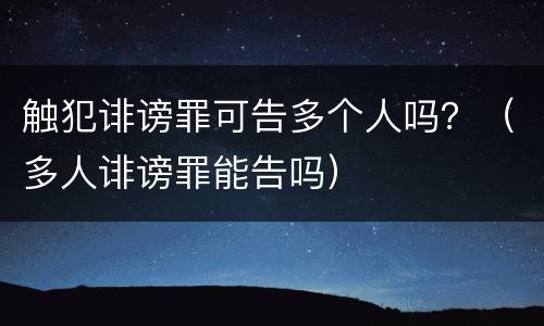 触犯诽谤罪可告多个人吗？（多人诽谤罪能告吗）