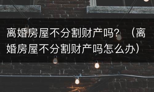 离婚房屋不分割财产吗？（离婚房屋不分割财产吗怎么办）