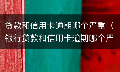 贷款和信用卡逾期哪个严重（银行贷款和信用卡逾期哪个严重）