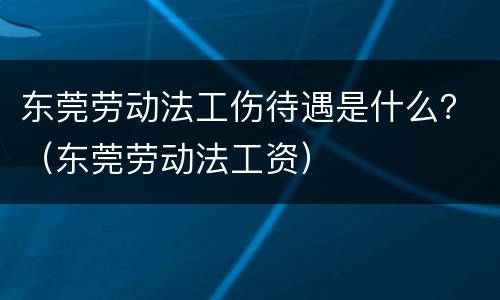 东莞劳动法工伤待遇是什么？（东莞劳动法工资）