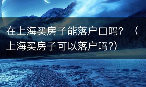 在上海买房子能落户口吗？（上海买房子可以落户吗?）