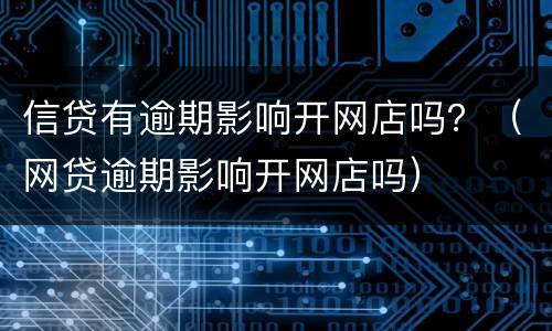 信贷有逾期影响开网店吗？（网贷逾期影响开网店吗）