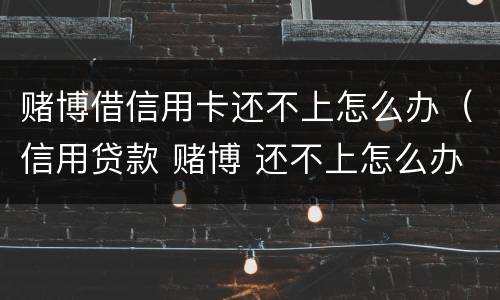 赌博借信用卡还不上怎么办（信用贷款 赌博 还不上怎么办）