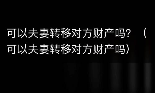 可以夫妻转移对方财产吗？（可以夫妻转移对方财产吗）