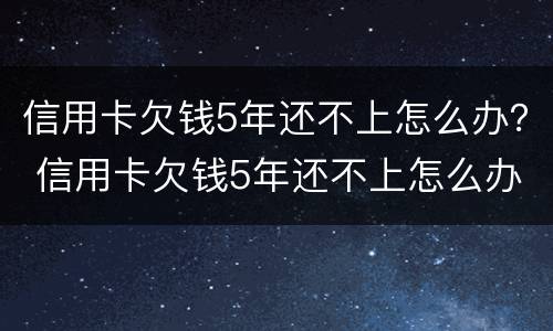 信用卡欠钱5年还不上怎么办？ 信用卡欠钱5年还不上怎么办呀