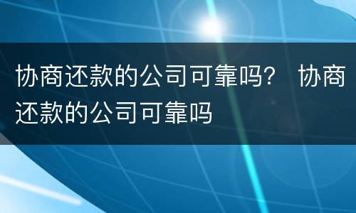 协商还款的公司可靠吗？ 协商还款的公司可靠吗