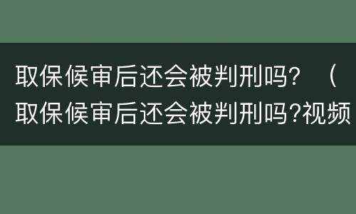 取保候审后还会被判刑吗？（取保候审后还会被判刑吗?视频）
