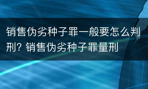 销售伪劣种子罪一般要怎么判刑? 销售伪劣种子罪量刑