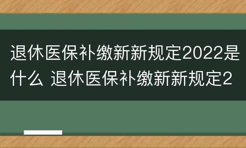 退休医保补缴新新规定2022是什么 退休医保补缴新新规定2022是什么时候