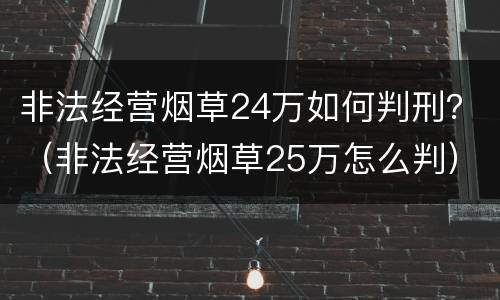 非法经营烟草24万如何判刑？（非法经营烟草25万怎么判）