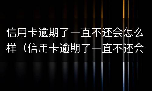 信用卡逾期了一直不还会怎么样（信用卡逾期了一直不还会怎么样?）