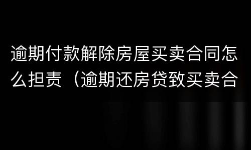 逾期付款解除房屋买卖合同怎么担责（逾期还房贷致买卖合同被解除）