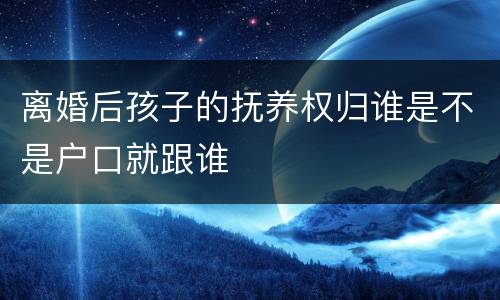 离婚后孩子的抚养权归谁是不是户口就跟谁