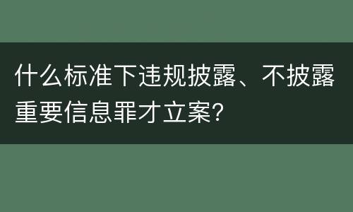 什么标准下违规披露、不披露重要信息罪才立案？