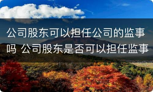 公司股东可以担任公司的监事吗 公司股东是否可以担任监事