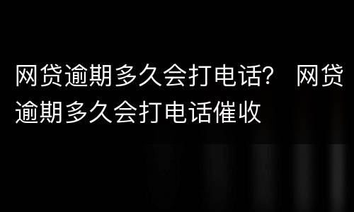 网贷逾期多久会打电话？ 网贷逾期多久会打电话催收