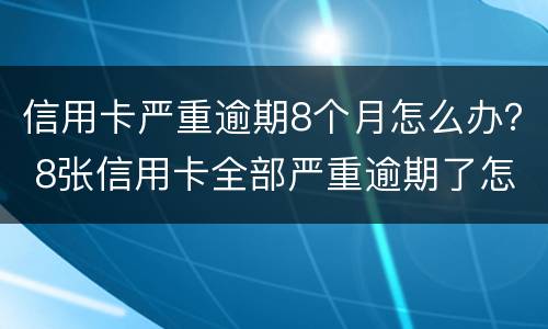 信用卡严重逾期8个月怎么办？ 8张信用卡全部严重逾期了怎么办