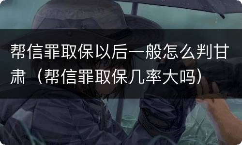 帮信罪取保以后一般怎么判甘肃（帮信罪取保几率大吗）