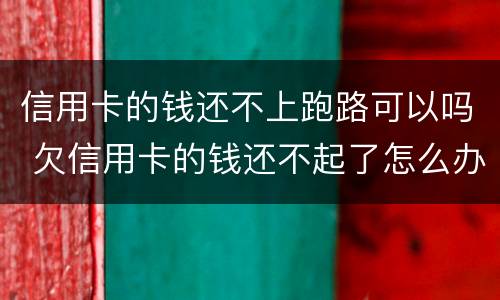 信用卡的钱还不上跑路可以吗 欠信用卡的钱还不起了怎么办