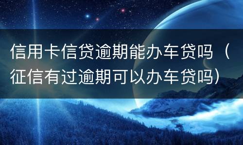 信用卡信贷逾期能办车贷吗（征信有过逾期可以办车贷吗）