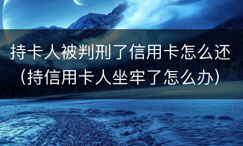 持卡人被判刑了信用卡怎么还（持信用卡人坐牢了怎么办）