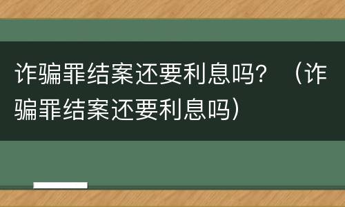 诈骗罪结案还要利息吗？（诈骗罪结案还要利息吗）