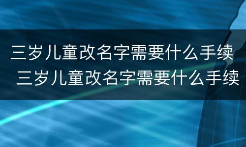 三岁儿童改名字需要什么手续 三岁儿童改名字需要什么手续和证件