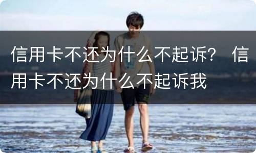信用卡不还为什么不起诉？ 信用卡不还为什么不起诉我