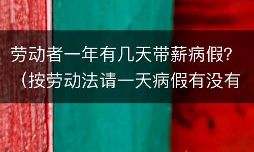 劳动者一年有几天带薪病假？（按劳动法请一天病假有没有工资）