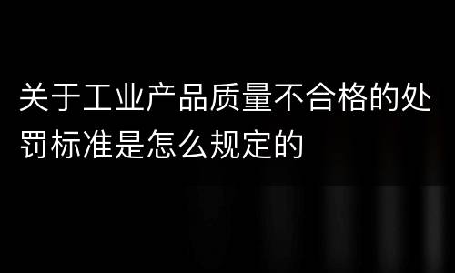 关于工业产品质量不合格的处罚标准是怎么规定的