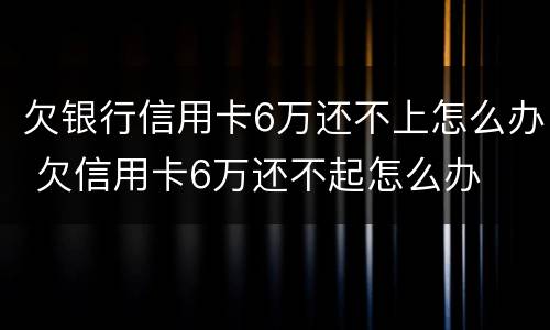 欠银行信用卡6万还不上怎么办 欠信用卡6万还不起怎么办