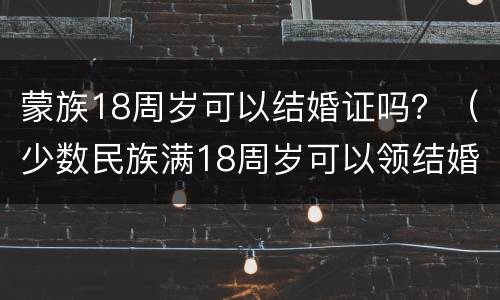 蒙族18周岁可以结婚证吗？（少数民族满18周岁可以领结婚证吗）