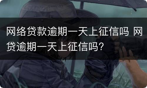 网络贷款逾期一天上征信吗 网贷逾期一天上征信吗?