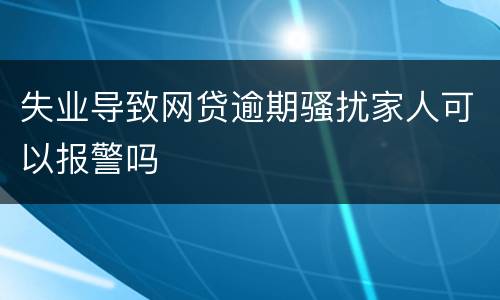 失业导致网贷逾期骚扰家人可以报警吗