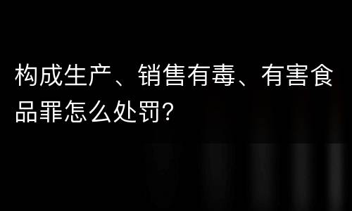 构成生产、销售有毒、有害食品罪怎么处罚？