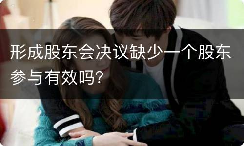 形成股东会决议缺少一个股东参与有效吗？