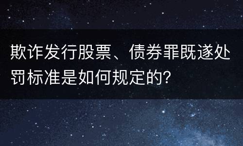 欺诈发行股票、债券罪既遂处罚标准是如何规定的？