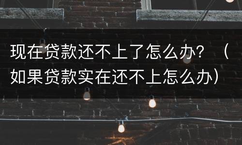 现在贷款还不上了怎么办？（如果贷款实在还不上怎么办）