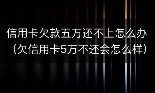 信用卡欠款五万还不上怎么办（欠信用卡5万不还会怎么样）