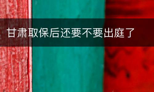 甘肃取保后还要不要出庭了