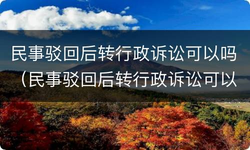 民事驳回后转行政诉讼可以吗（民事驳回后转行政诉讼可以吗怎么办）